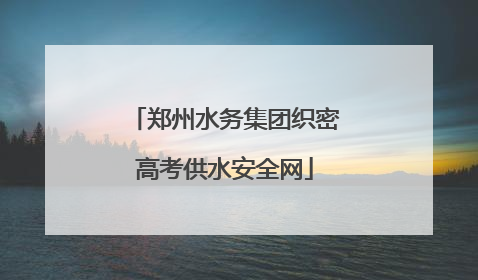 郑州水务集团织密高考供水安全网