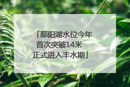 鄱阳湖水位今年首次突破14米 正式进入丰水期
