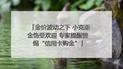 金价波动之下 小克重金饰受欢迎 专家提醒警惕“信用卡购金”