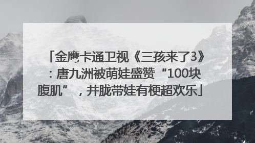 金鹰卡通卫视《三孩来了3》：唐九洲被萌娃盛赞“100块腹肌”，井胧带娃有梗超欢乐