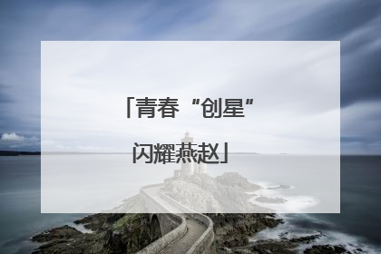 青春“创星” 闪耀燕赵