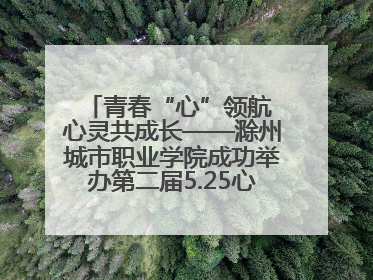 青春“心”领航 心灵共成长——滁州城市职业学院成功举办第二届5.25心理嘉年华活动