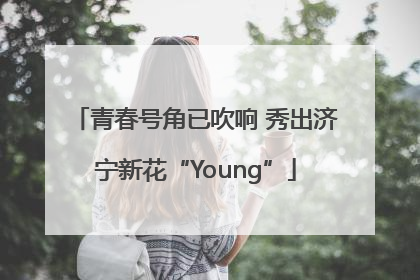青春号角已吹响 秀出济宁新花“Young”
