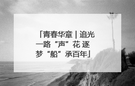 青春华章｜追光一路“声”花 逐梦“船”承百年