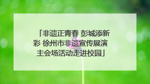 非遗正青春 彭城添新彩 徐州市非遗宣传展演主会场活动走进校园