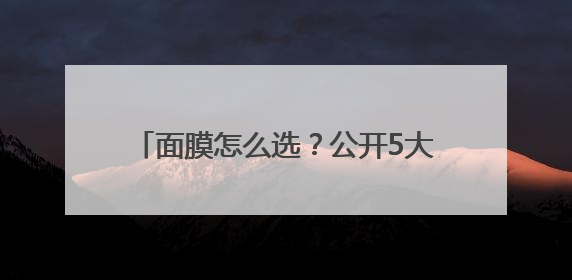 面膜怎么选？公开5大优秀品牌PK结果！