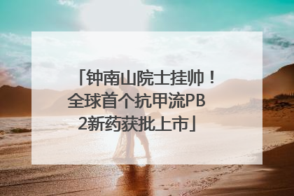 钟南山院士挂帅！全球首个抗甲流PB2新药获批上市