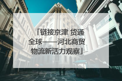 链接京津 货通全球——河北商贸物流新活力观察
