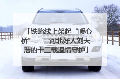 铁路线上架起“暖心桥”——河北好人刘天浩的十三载温情守护
