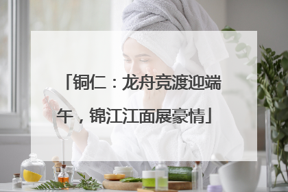 铜仁：龙舟竞渡迎端午，锦江江面展豪情