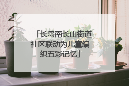 长岛南长山街道社区联动为儿童编织五彩记忆