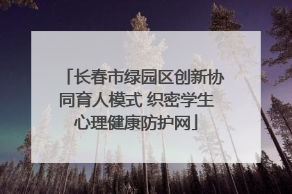 长春市绿园区创新协同育人模式 织密学生心理健康防护网