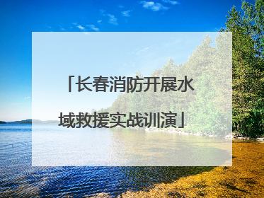 长春消防开展水域救援实战训演