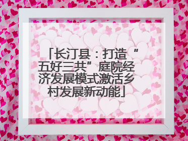 长汀县：打造“五好三共”庭院经济发展模式激活乡村发展新动能