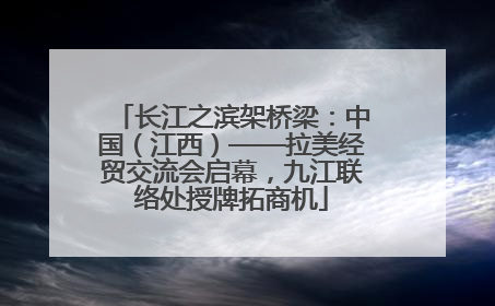 长江之滨架桥梁：中国（江西）——拉美经贸交流会启幕，九江联络处授牌拓商机