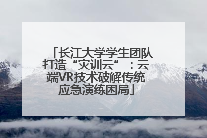 长江大学学生团队打造“灾训云”：云端VR技术破解传统应急演练困局