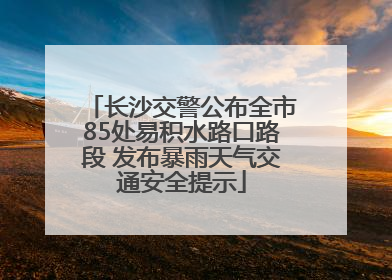 长沙交警公布全市85处易积水路口路段 发布暴雨天气交通安全提示