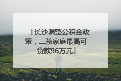 长沙调整公积金政策，二孩家庭最高可贷款96万元