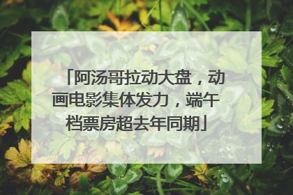 阿汤哥拉动大盘，动画电影集体发力，端午档票房超去年同期