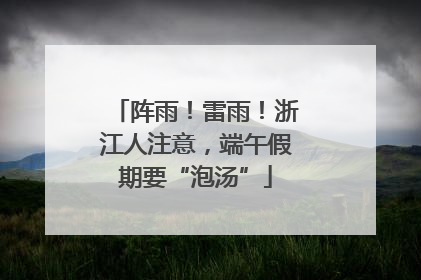 阵雨！雷雨！浙江人注意，端午假期要“泡汤”