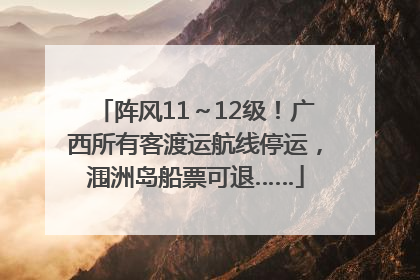 阵风11～12级！广西所有客渡运航线停运，涠洲岛船票可退……
