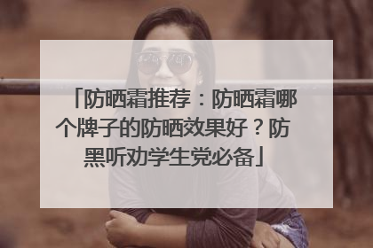 防晒霜推荐：防晒霜哪个牌子的防晒效果好？防黑听劝学生党必备