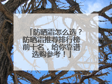 防晒霜怎么选？防晒霜推荐排行榜前十名，给你靠谱选购参考！