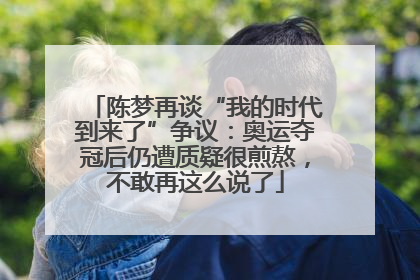 陈梦再谈“我的时代到来了”争议：奥运夺冠后仍遭质疑很煎熬，不敢再这么说了