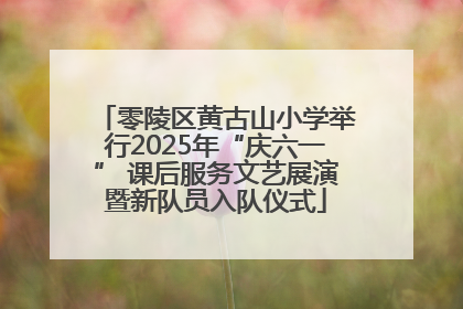 零陵区黄古山小学举行2025年“庆六一” 课后服务文艺展演暨新队员入队仪式