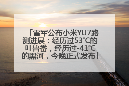 雷军公布小米YU7路测进展：经历过53℃的吐鲁番，经历过-41℃的黑河，今晚正式发布