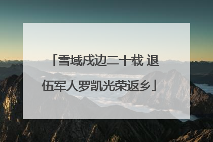 雪域戍边二十载 退伍军人罗凯光荣返乡