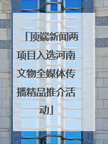 顶端新闻两项目入选河南文物全媒体传播精品推介活动