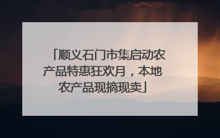 顺义石门市集启动农产品特惠狂欢月，本地农产品现摘现卖