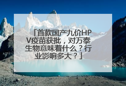 首款国产九价HPV疫苗获批，对万泰生物意味着什么？行业影响多大？