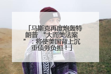 马斯克再度炮轰特朗普 “大而美法案”：将使美国背上沉重债务负担！
