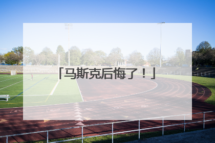 马斯克后悔了！