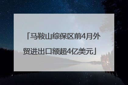 马鞍山综保区前4月外贸进出口额超4亿美元