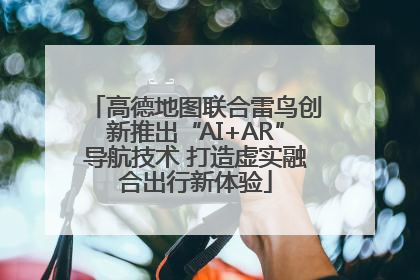 高德地图联合雷鸟创新推出“AI+AR”导航技术 打造虚实融合出行新体验