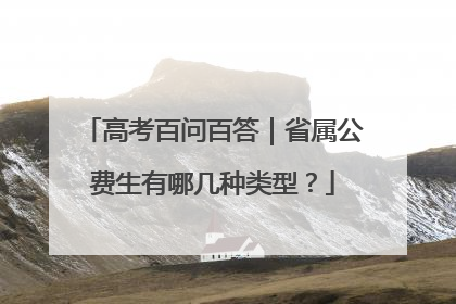 高考百问百答｜省属公费生有哪几种类型？