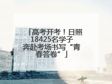 高考开考！日照18425名学子奔赴考场书写“青春答卷”