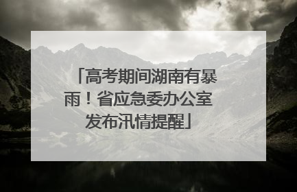 高考期间湖南有暴雨！省应急委办公室发布汛情提醒