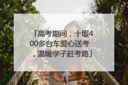 高考期间，十堰400多台车爱心送考，温暖学子赶考路