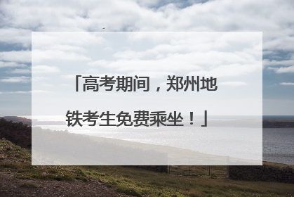 高考期间，郑州地铁考生免费乘坐！