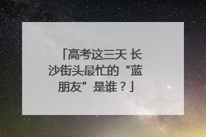 高考这三天 长沙街头最忙的“蓝朋友”是谁？