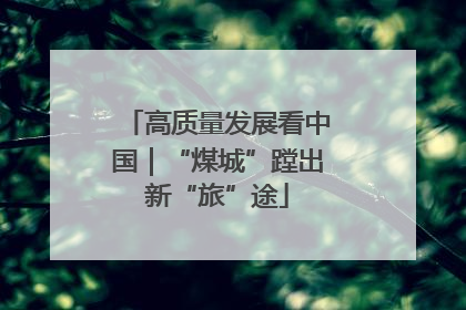 高质量发展看中国｜“煤城”蹚出新“旅”途