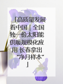 高质量发展看中国｜全国独一份太阳能供暖规模化应用 长春拿出“净月样本”