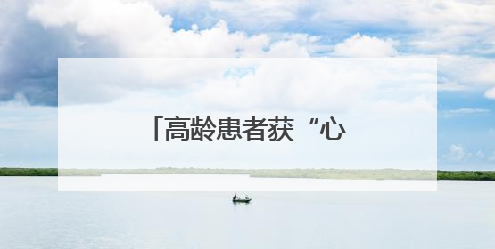 高龄患者获“心”生｜菏泽市妇幼院先心病介入封堵术实现技术突破