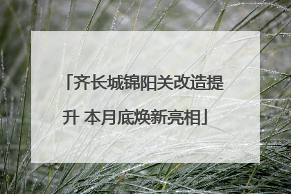 齐长城锦阳关改造提升 本月底焕新亮相