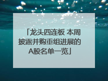 龙头四连板 本周披露并购重组进展的A股名单一览
