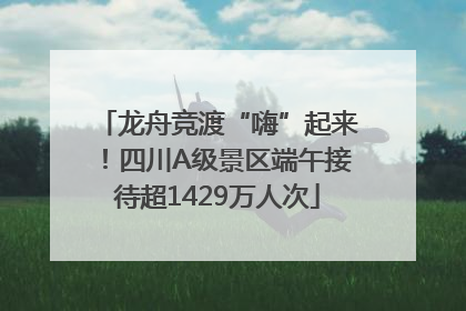 龙舟竞渡“嗨”起来！四川A级景区端午接待超1429万人次